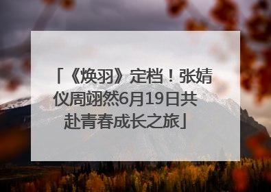 《焕羽》定档！张婧仪周翊然6月19日共赴青春成长之旅