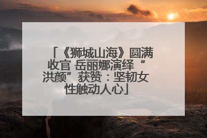《狮城山海》圆满收官 岳丽娜演绎“洪颜”获赞：坚韧女性触动人心