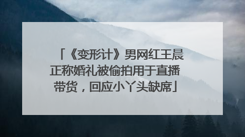 《变形计》男网红王晨正称婚礼被偷拍用于直播带货，回应小丫头缺席