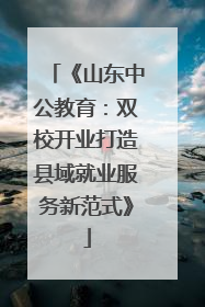 《山东中公教育：双校开业打造县域就业服务新范式》