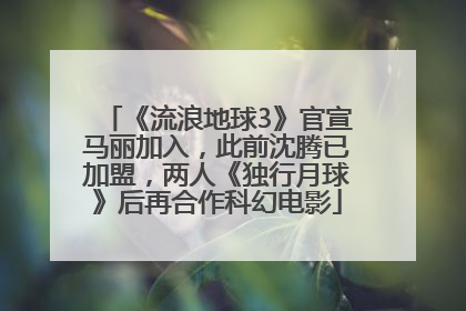 《流浪地球3》官宣马丽加入，此前沈腾已加盟，两人《独行月球》后再合作科幻电影