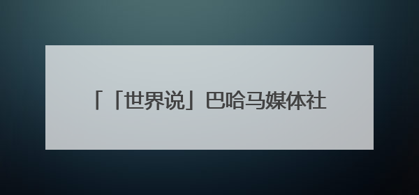 「世界说」巴哈马媒体社论：与谁合作，自有判断，不会沦为“权力游戏”