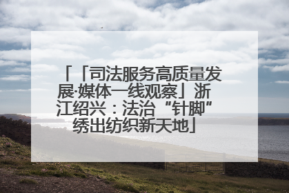 「司法服务高质量发展·媒体一线观察」浙江绍兴：法治“针脚”绣出纺织新天地