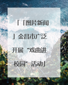 「图片新闻」金昌市广泛开展“戏曲进校园”活动