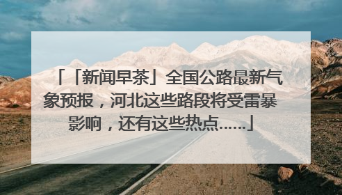 「新闻早茶」全国公路最新气象预报，河北这些路段将受雷暴影响，还有这些热点……