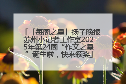 「每周之星」扬子晚报苏州小记者工作室2025年第24周“作文之星”诞生啦，快来领奖