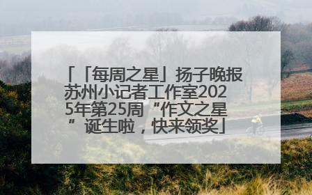 「每周之星」扬子晚报苏州小记者工作室2025年第25周“作文之星”诞生啦，快来领奖