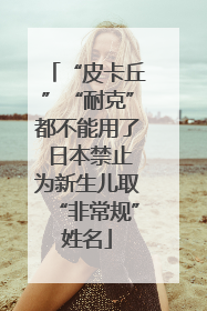 “皮卡丘”“耐克”都不能用了 日本禁止为新生儿取“非常规”姓名