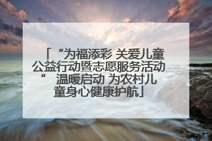 “为福添彩 关爱儿童公益行动暨志愿服务活动” 温暖启动 为农村儿童身心健康护航