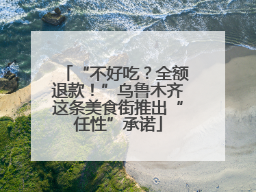 “不好吃？全额退款！”乌鲁木齐这条美食街推出“任性”承诺