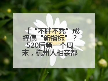“不胖不秃”成择偶“新指标”？520后第一个周末，杭州人相亲都聊什么