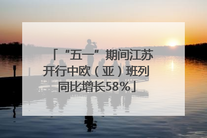 “五一”期间江苏开行中欧（亚）班列同比增长58％