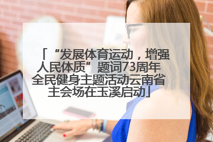 “发展体育运动，增强人民体质”题词73周年全民健身主题活动云南省主会场在玉溪启动
