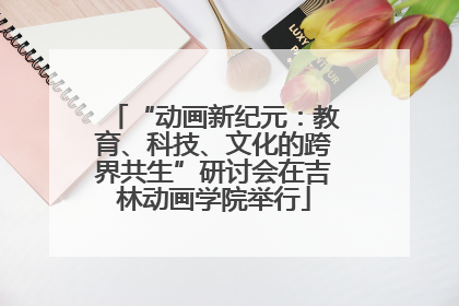 “动画新纪元：教育、科技、文化的跨界共生”研讨会在吉林动画学院举行