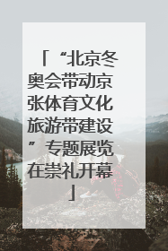 “北京冬奥会带动京张体育文化旅游带建设”专题展览在崇礼开幕