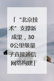 “北京技术”支撑新成果，300公里级量子直接通信网络构建