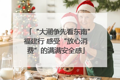 “大潮争先看东南”福建行 感受“放心消费”的满满安全感