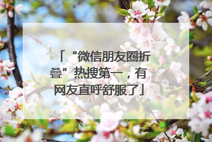 “微信朋友圈折叠”热搜第一，有网友直呼舒服了