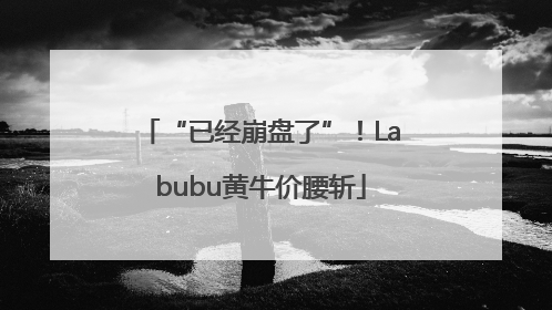 “已经崩盘了”！Labubu黄牛价腰斩