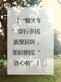 “慢火车”穿行多民族聚居区，架起便民“连心桥”