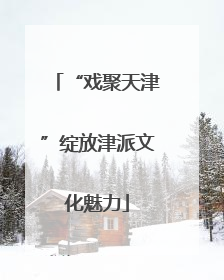 “戏聚天津”绽放津派文化魅力