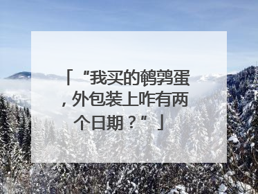“我买的鹌鹑蛋，外包装上咋有两个日期？”