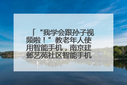 “我学会跟孙子视频啦！”教老年人使用智能手机，南京建邺艺苑社区智能手机课堂圆满落幕
