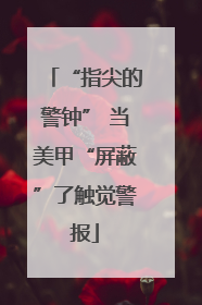 “指尖的警钟” 当美甲“屏蔽”了触觉警报