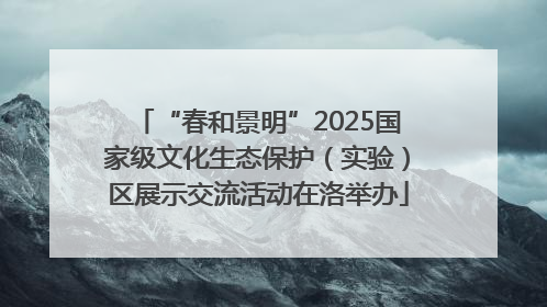 “春和景明”2025国家级文化生态保护（实验）区展示交流活动在洛举办