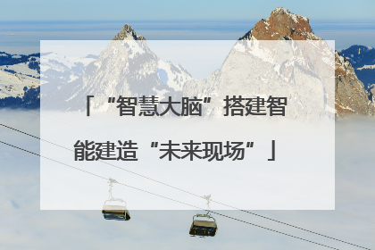 “智慧大脑”搭建智能建造“未来现场”