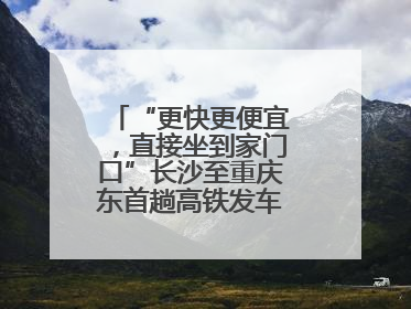 “更快更便宜，直接坐到家门口”长沙至重庆东首趟高铁发车，重庆人狂喜：退了票也要坐