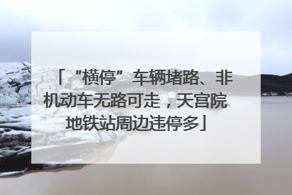 “横停”车辆堵路、非机动车无路可走，天宫院地铁站周边违停多
