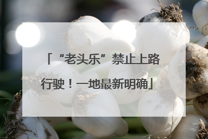 “老头乐”禁止上路行驶！一地最新明确