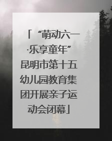 “萌动六一·乐享童年”昆明市第十五幼儿园教育集团开展亲子运动会闭幕