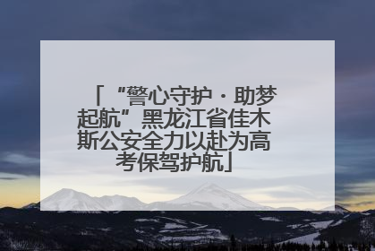 “警心守护・助梦起航”黑龙江省佳木斯公安全力以赴为高考保驾护航