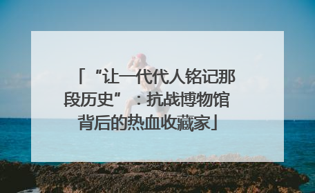 “让一代代人铭记那段历史”：抗战博物馆背后的热血收藏家