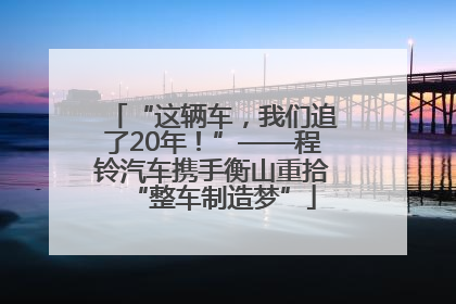 “这辆车，我们追了20年！”——程铃汽车携手衡山重拾“整车制造梦”