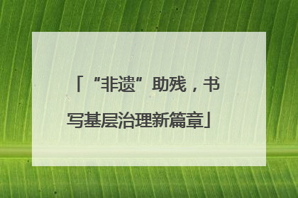 “非遗”助残，书写基层治理新篇章