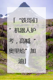 “铁哥们”机器人护考，高喊“奥里给”加油