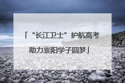 “长江卫士”护航高考 助力襄阳学子圆梦