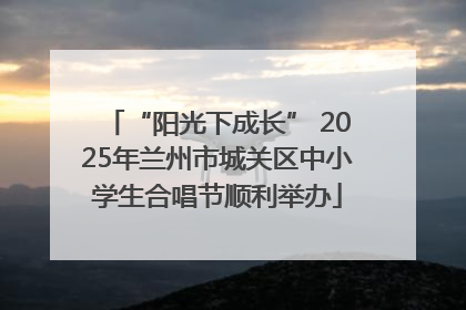 “阳光下成长” 2025年兰州市城关区中小学生合唱节顺利举办