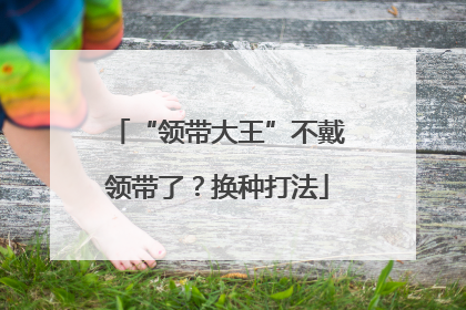 “领带大王”不戴领带了？换种打法