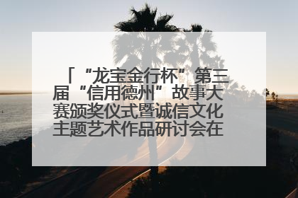 “龙宝金行杯”第三届“信用德州”故事大赛颁奖仪式暨诚信文化主题艺术作品研讨会在山东德州举办