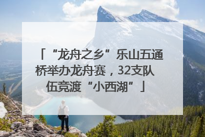 “龙舟之乡”乐山五通桥举办龙舟赛，32支队伍竞渡“小西湖”