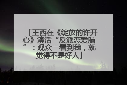 王西在《绽放的许开心》演活“反派恋爱脑”：观众一看到我，就觉得不是好人