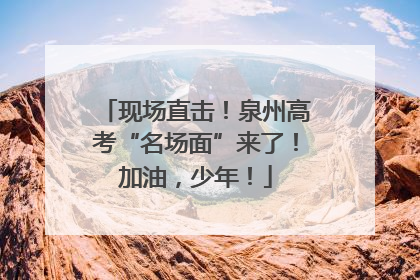现场直击！泉州高考“名场面”来了！加油，少年！