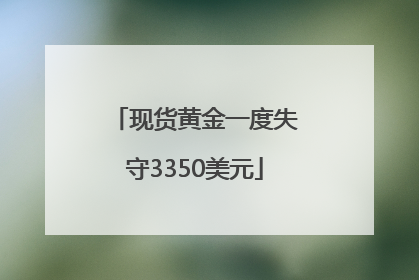 现货黄金一度失守3350美元