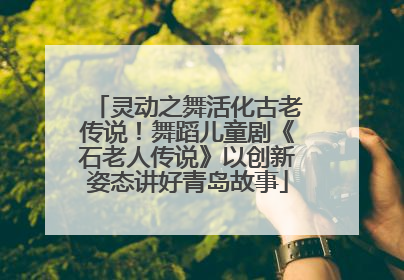 灵动之舞活化古老传说！舞蹈儿童剧《石老人传说》以创新姿态讲好青岛故事