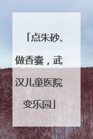 点朱砂、做香囊，武汉儿童医院变乐园