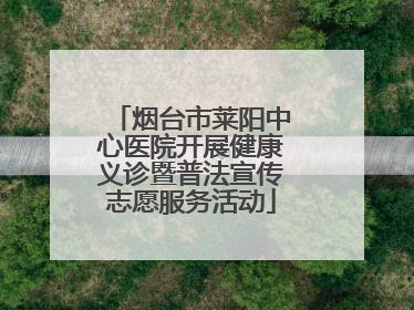 烟台市莱阳中心医院开展健康义诊暨普法宣传志愿服务活动